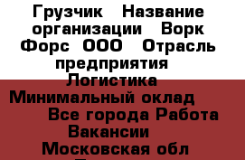 Грузчик › Название организации ­ Ворк Форс, ООО › Отрасль предприятия ­ Логистика › Минимальный оклад ­ 32 000 - Все города Работа » Вакансии   . Московская обл.,Пущино г.